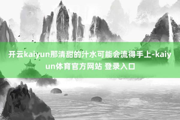 开云kaiyun那清甜的汁水可能会流得手上-kaiyun体育官方网站 登录入口