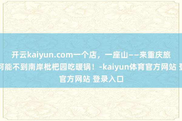 开云kaiyun.com一个店，一座山——来重庆旅游，奈何能不到南岸枇杷园吃暖锅！-kaiyun体育官方网站 登录入口