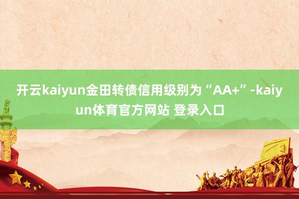 开云kaiyun金田转债信用级别为“AA+”-kaiyun体育官方网站 登录入口