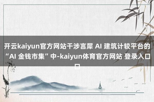 开云kaiyun官方网站干涉言犀 AI 建筑计较平台的“AI 金钱市集”中-kaiyun体育官方网站 登录入口