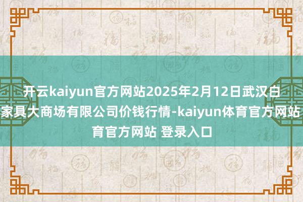 开云kaiyun官方网站2025年2月12日武汉白沙洲农副家具大商场有限公司价钱行情-kaiyun体育官方网站 登录入口