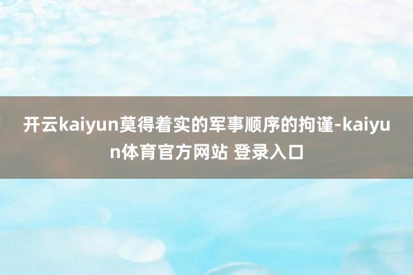 开云kaiyun莫得着实的军事顺序的拘谨-kaiyun体育官方网站 登录入口