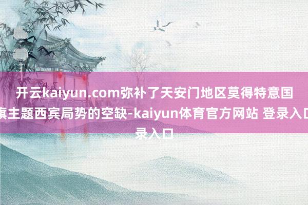 开云kaiyun.com弥补了天安门地区莫得特意国旗主题西宾局势的空缺-kaiyun体育官方网站 登录入口