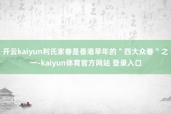 开云kaiyun利氏家眷是香港早年的＂四大众眷＂之一-kaiyun体育官方网站 登录入口