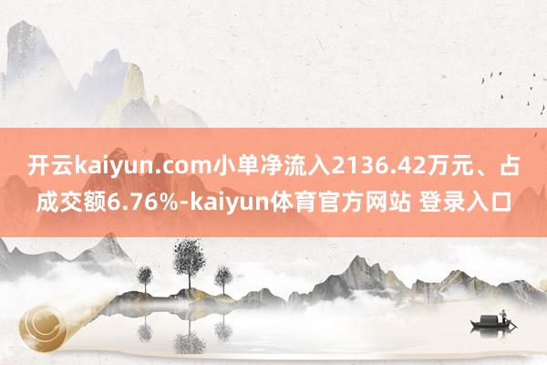 开云kaiyun.com小单净流入2136.42万元、占成交额6.76%-kaiyun体育官方网站 登录入口